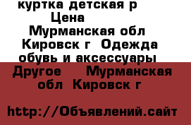 куртка детская р,140 › Цена ­ 2 900 - Мурманская обл., Кировск г. Одежда, обувь и аксессуары » Другое   . Мурманская обл.,Кировск г.